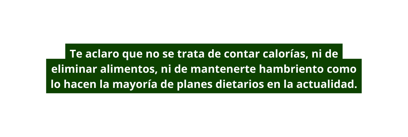 Te aclaro que no se trata de contar calorías ni de eliminar alimentos ni de mantenerte hambriento como lo hacen la mayoría de planes dietarios en la actualidad